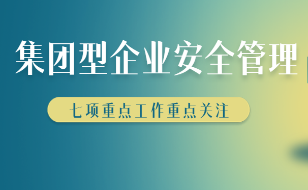 集團型企業(yè)安全生產(chǎn)如何管理，七大管理方法快來收藏學習！